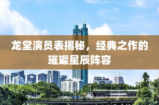 龙堂演员表揭秘，经典之作的璀璨星辰阵容