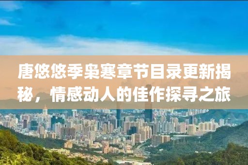 唐悠悠季枭寒章节目录更新揭秘，情感动人的佳作探寻之旅