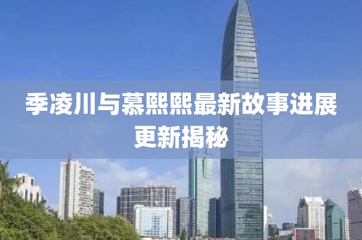 季凌川与慕熙熙最新故事进展更新揭秘