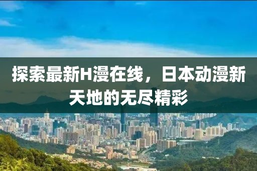 探索最新H漫在线，日本动漫新天地的无尽精彩