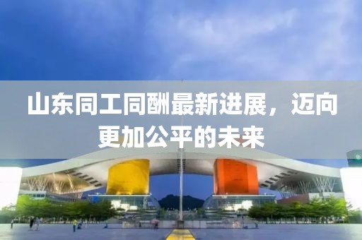 山东同工同酬最新进展，迈向更加公平的未来