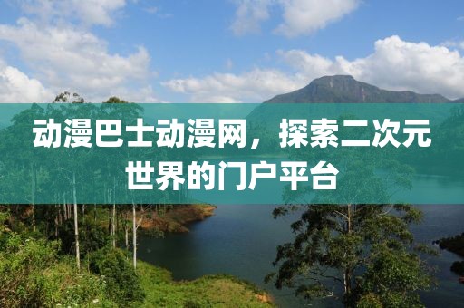 动漫巴士动漫网，探索二次元世界的门户平台