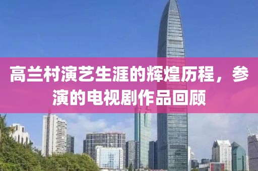 高兰村演艺生涯的辉煌历程，参演的电视剧作品回顾