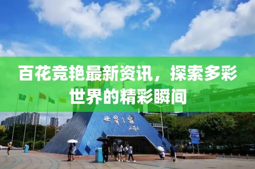 百花竞艳最新资讯，探索多彩世界的精彩瞬间