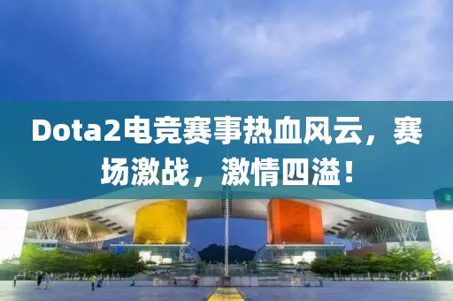 Dota2电竞赛事热血风云，赛场激战，激情四溢！