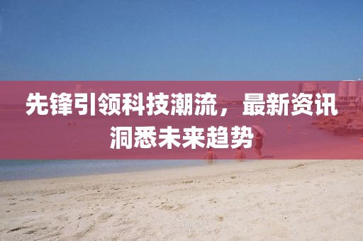 先锋引领科技潮流，最新资讯洞悉未来趋势