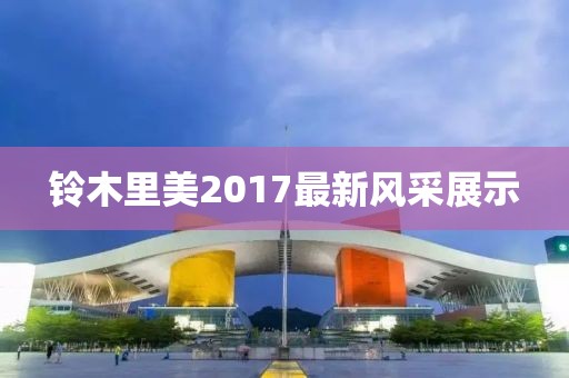 铃木里美2017最新风采展示