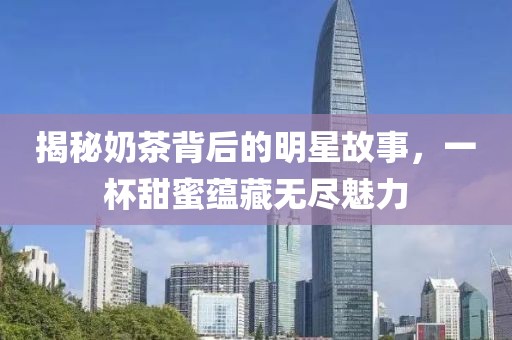 揭秘奶茶背后的明星故事，一杯甜蜜蕴藏无尽魅力