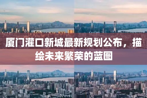 厦门灌口新城最新规划公布，描绘未来繁荣的蓝图