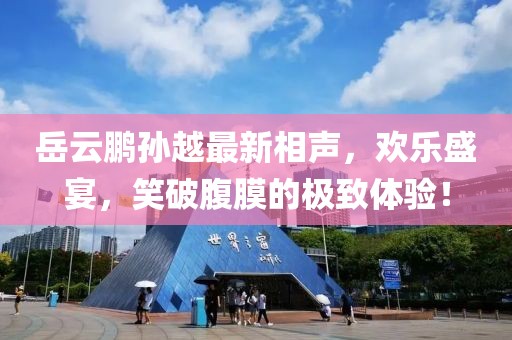 岳云鹏孙越最新相声，欢乐盛宴，笑破腹膜的极致体验！