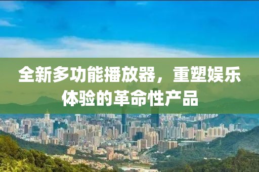 全新多功能播放器，重塑娱乐体验的革命性产品