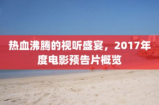 热血沸腾的视听盛宴，2017年度电影预告片概览