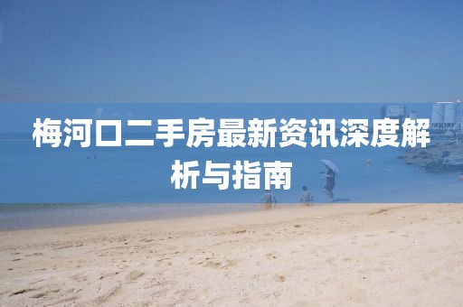 梅河口二手房最新资讯深度解析与指南