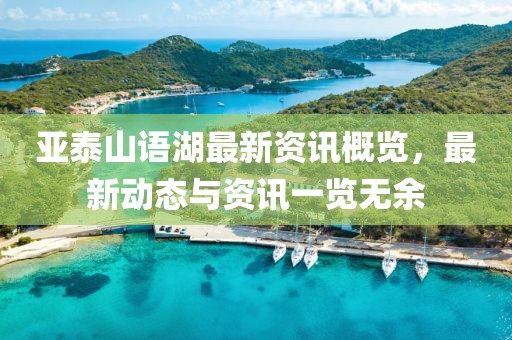 亚泰山语湖最新资讯概览，最新动态与资讯一览无余