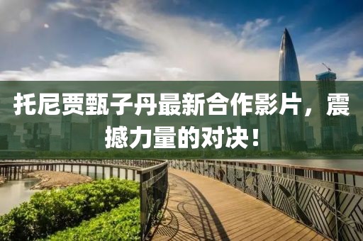 托尼贾甄子丹最新合作影片，震撼力量的对决！
