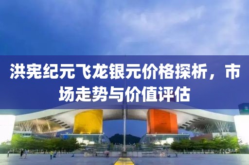 洪宪纪元飞龙银元价格探析，市场走势与价值评估