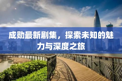 成勋最新剧集，探索未知的魅力与深度之旅