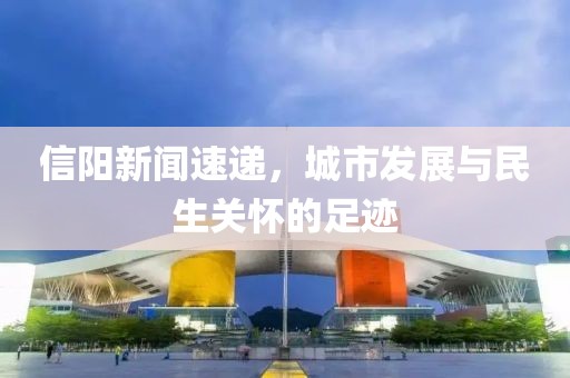 信阳新闻速递，城市发展与民生关怀的足迹