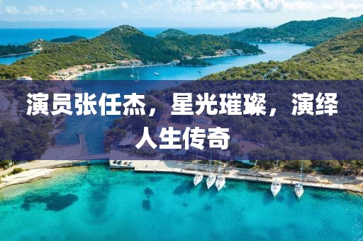 演员张任杰，星光璀璨，演绎人生传奇