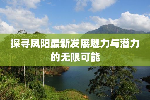探寻凤阳最新发展魅力与潜力的无限可能