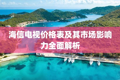 海信电视价格表及其市场影响力全面解析