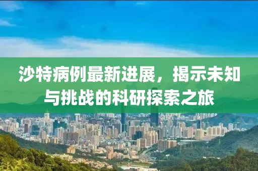 沙特病例最新进展，揭示未知与挑战的科研探索之旅