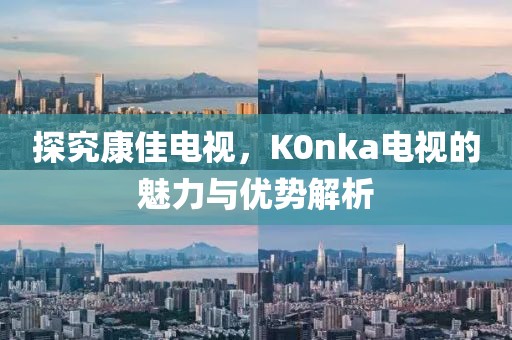 探究康佳电视，K0nka电视的魅力与优势解析