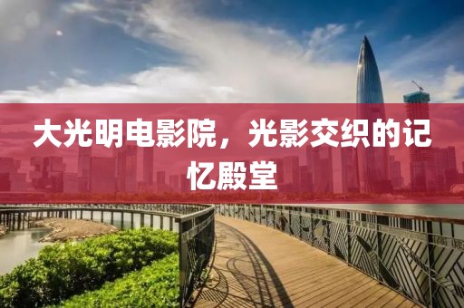 大光明电影院，光影交织的记忆殿堂