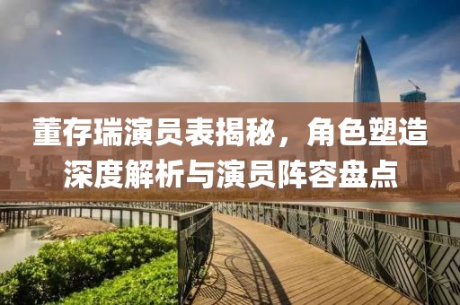 董存瑞演员表揭秘，角色塑造深度解析与演员阵容盘点