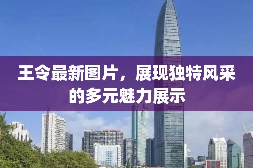 王令最新图片，展现独特风采的多元魅力展示