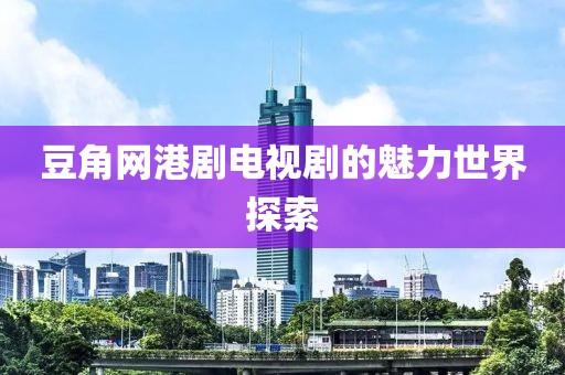 豆角网港剧电视剧的魅力世界探索