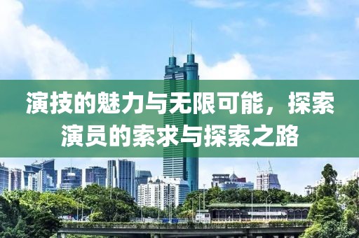 演技的魅力与无限可能，探索演员的索求与探索之路