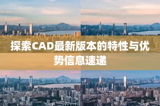 探索CAD最新版本的特性与优势信息速递