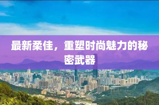 最新柔佳，重塑时尚魅力的秘密武器