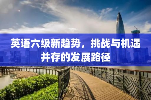 英语六级新趋势，挑战与机遇并存的发展路径