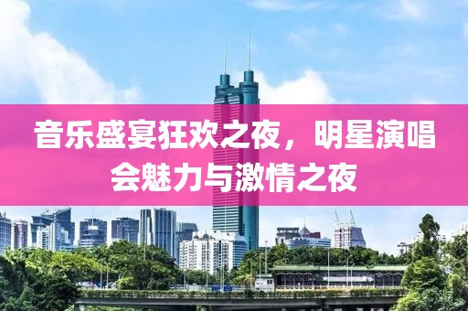 音乐盛宴狂欢之夜，明星演唱会魅力与激情之夜