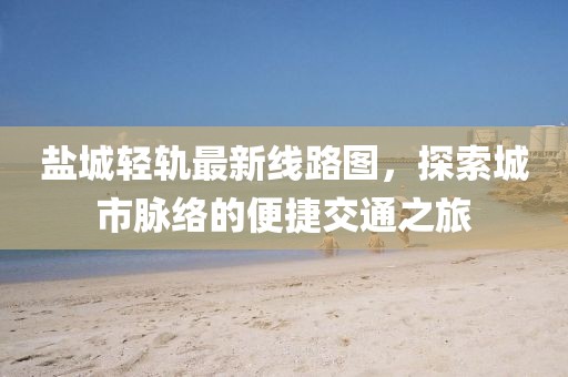 盐城轻轨最新线路图，探索城市脉络的便捷交通之旅