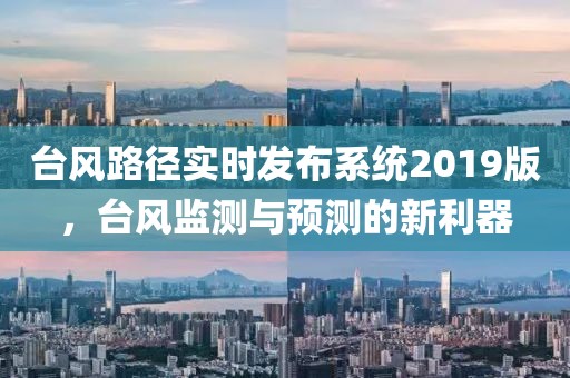 台风路径实时发布系统2019版，台风监测与预测的新利器