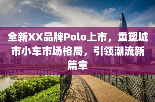 全新XX品牌Polo上市，重塑城市小车市场格局，引领潮流新篇章