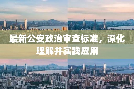 最新公安政治审查标准，深化理解并实践应用
