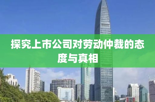 探究上市公司对劳动仲裁的态度与真相