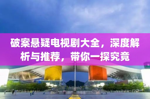 破案悬疑电视剧大全，深度解析与推荐，带你一探究竟