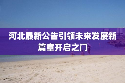 河北最新公告引领未来发展新篇章开启之门