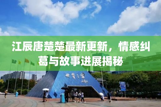 江辰唐楚楚最新更新，情感纠葛与故事进展揭秘