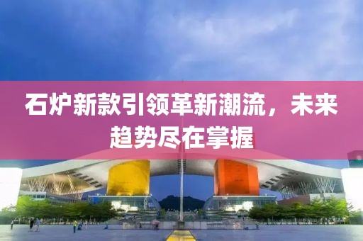 石炉新款引领革新潮流，未来趋势尽在掌握