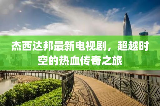 杰西达邦最新电视剧，超越时空的热血传奇之旅