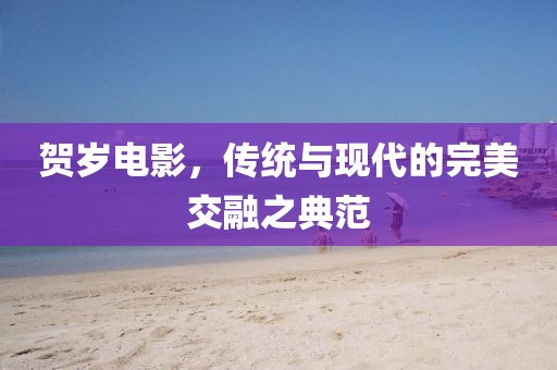 贺岁电影，传统与现代的完美交融之典范