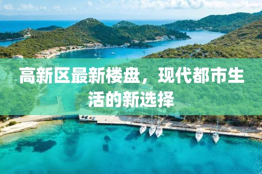 高新区最新楼盘，现代都市生活的新选择
