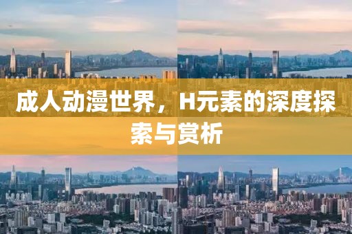 成人动漫世界，H元素的深度探索与赏析