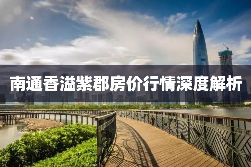 南通香溢紫郡房价行情深度解析